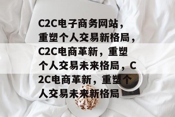 C2C电子商务网站，重塑个人交易新格局，C2C电商革新，重塑个人交易未来格局，C2C电商革新，重塑个人交易未来新格局