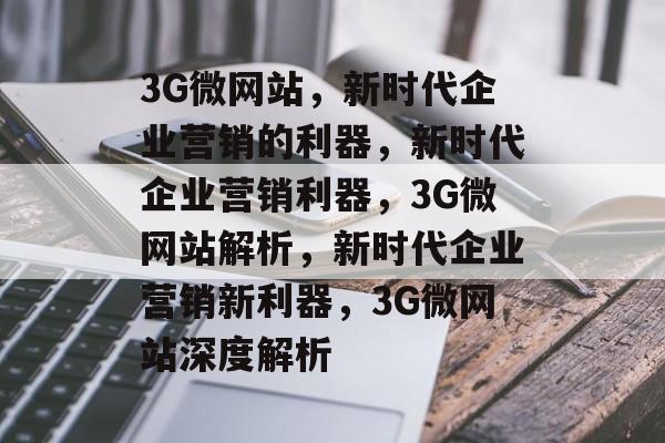 3G微网站，新时代企业营销的利器，新时代企业营销利器，3G微网站解析，新时代企业营销新利器，3G微网站深度解析