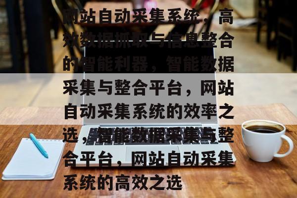 网站自动采集系统，高效数据抓取与信息整合的智能利器，智能数据采集与整合平台，网站自动采集系统的效率之选，智能数据采集与整合平台，网站自动采集系统的高效之选