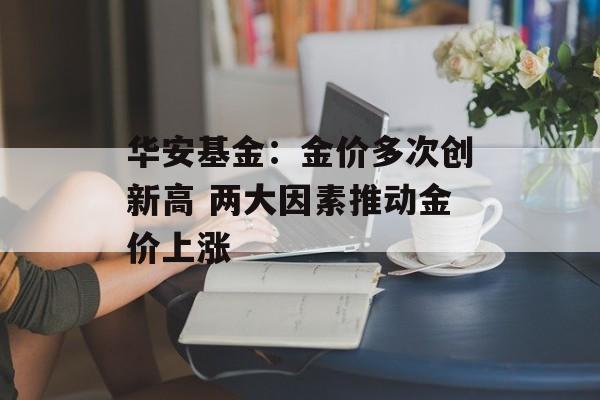 华安基金：金价多次创新高 两大因素推动金价上涨