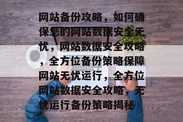 网站备份攻略，如何确保您的网站数据安全无忧，网站数据安全攻略，全方位备份策略保障网站无忧运行，全方位网站数据安全攻略，无忧运行备份策略揭秘