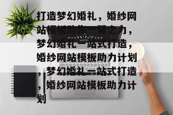 打造梦幻婚礼，婚纱网站模板助你一臂之力，梦幻婚礼一站式打造，婚纱网站模板助力计划，梦幻婚礼一站式打造，婚纱网站模板助力计划