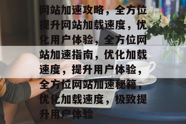 网站加速攻略，全方位提升网站加载速度，优化用户体验，全方位网站加速指南，优化加载速度，提升用户体验，全方位网站加速秘籍，优化加载速度，极致提升用户体验