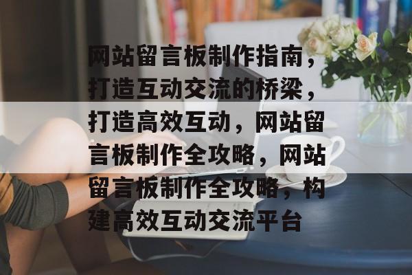 网站留言板制作指南，打造互动交流的桥梁，打造高效互动，网站留言板制作全攻略，网站留言板制作全攻略，构建高效互动交流平台