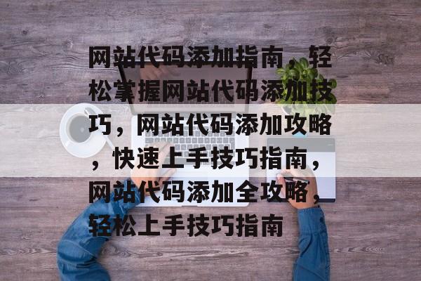 网站代码添加指南，轻松掌握网站代码添加技巧，网站代码添加攻略，快速上手技巧指南，网站代码添加全攻略，轻松上手技巧指南