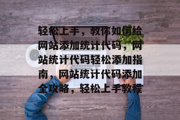 轻松上手，教你如何给网站添加统计代码，网站统计代码轻松添加指南，网站统计代码添加全攻略，轻松上手教程