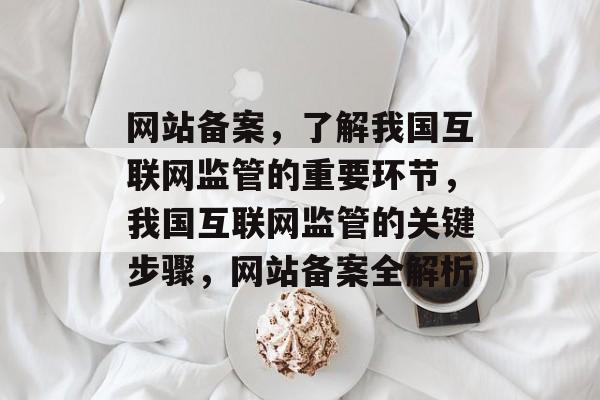 网站备案,了解我国互联网监管的重要环节,我国互联网监管的关键步骤,网站备案全解析 网站备案,了解我国互联网监管的重要环节,我国互联网监管的关键步骤,网站备案全解析
