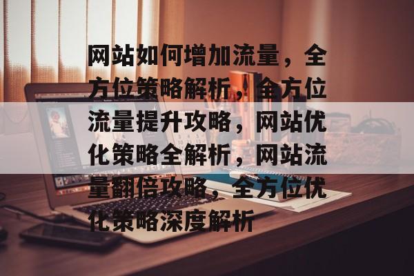 网站如何增加流量，全方位策略解析，全方位流量提升攻略，网站优化策略全解析，网站流量翻倍攻略，全方位优化策略深度解析