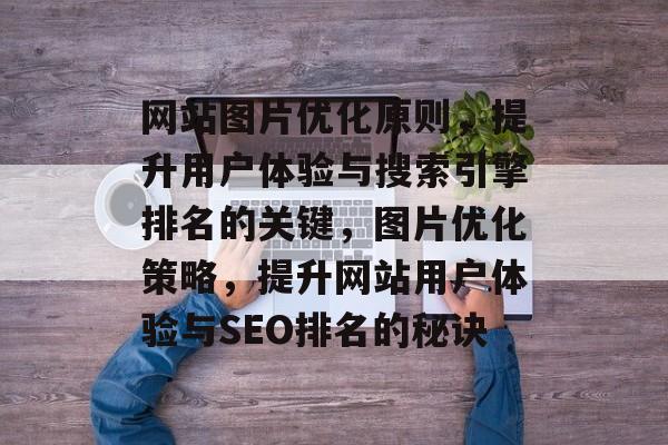 网站图片优化原则，提升用户体验与搜索引擎排名的关键，图片优化策略，提升网站用户体验与SEO排名的秘诀