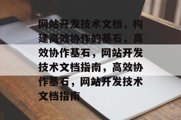 网站开发技术文档，构建高效协作的基石，高效协作基石，网站开发技术文档指南，高效协作基石，网站开发技术文档指南