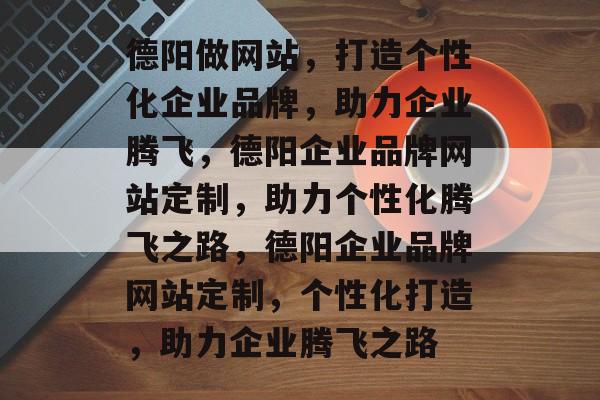 德阳做网站，打造个性化企业品牌，助力企业腾飞，德阳企业品牌网站定制，助力个性化腾飞之路，德阳企业品牌网站定制，个性化打造，助力企业腾飞之路