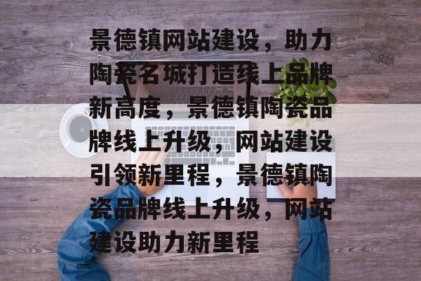 景德镇网站建设，助力陶瓷名城打造线上品牌新高度，景德镇陶瓷品牌线上升级，网站建设引领新里程，景德镇陶瓷品牌线上升级，网站建设助力新里程