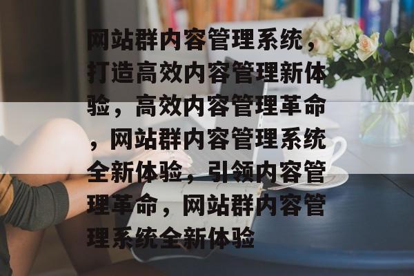 网站群内容管理系统，打造高效内容管理新体验，高效内容管理革命，网站群内容管理系统全新体验，引领内容管理革命，网站群内容管理系统全新体验