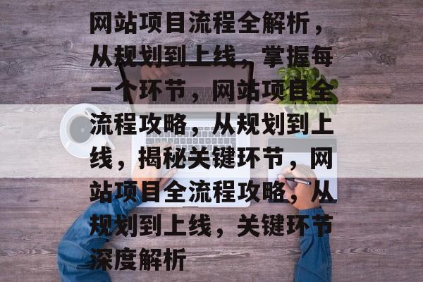 网站项目流程全解析，从规划到上线，掌握每一个环节，网站项目全流程攻略，从规划到上线，揭秘关键环节，网站项目全流程攻略，从规划到上线，关键环节深度解析