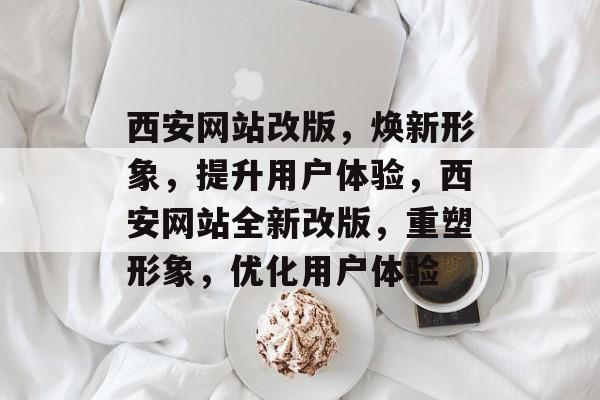 西安网站改版，焕新形象，提升用户体验，西安网站全新改版，重塑形象，优化用户体验