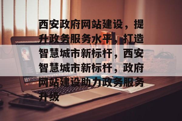 西安政府网站建设，提升政务服务水平，打造智慧城市新标杆，西安智慧城市新标杆，政府网站建设助力政务服务升级