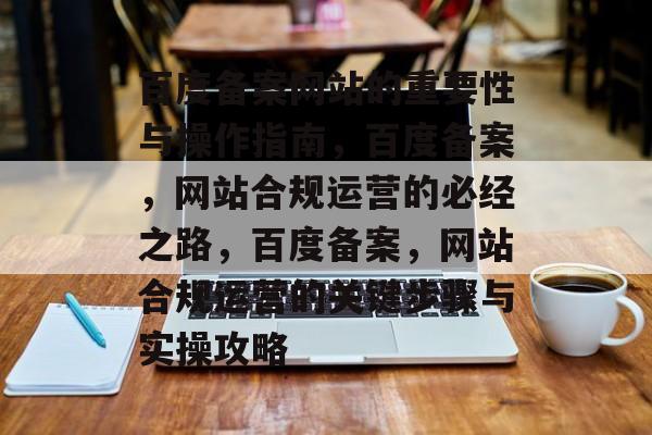 百度备案网站的重要性与操作指南，百度备案，网站合规运营的必经之路，百度备案，网站合规运营的关键步骤与实操攻略