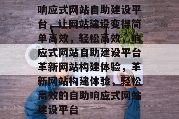 响应式网站自助建设平台，让网站建设变得简单高效，轻松高效，响应式网站自助建设平台革新网站构建体验，革新网站构建体验，轻松高效的自助响应式网站建设平台