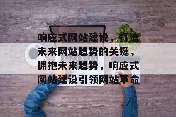 响应式网站建设，打造未来网站趋势的关键，拥抱未来趋势，响应式网站建设引领网站革命