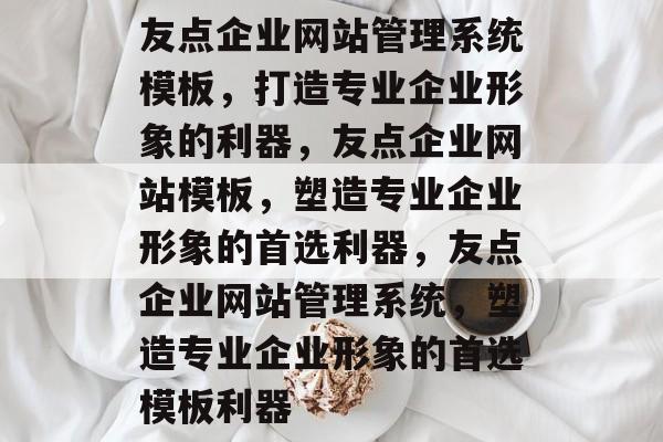 友点企业网站管理系统模板，打造专业企业形象的利器，友点企业网站模板，塑造专业企业形象的首选利器，友点企业网站管理系统，塑造专业企业形象的首选模板利器
