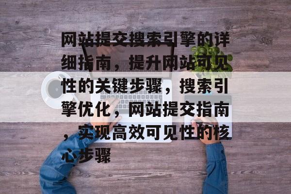 网站提交搜索引擎的详细指南，提升网站可见性的关键步骤，搜索引擎优化，网站提交指南，实现高效可见性的核心步骤