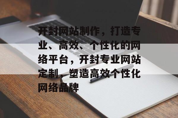 开封网站制作，打造专业、高效、个性化的网络平台，开封专业网站定制，塑造高效个性化网络品牌
