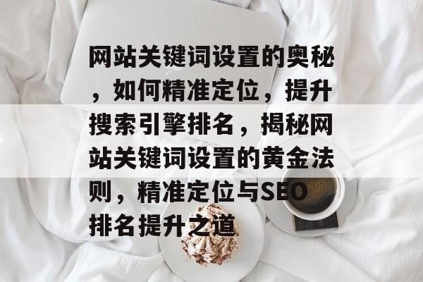 网站关键词设置的奥秘，如何精准定位，提升搜索引擎排名，揭秘网站关键词设置的黄金法则，精准定位与SEO排名提升之道