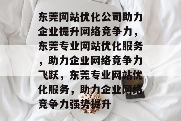 东莞网站优化公司助力企业提升网络竞争力，东莞专业网站优化服务，助力企业网络竞争力飞跃，东莞专业网站优化服务，助力企业网络竞争力强势提升