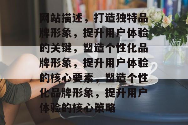 网站描述，打造独特品牌形象，提升用户体验的关键，塑造个性化品牌形象，提升用户体验的核心要素，塑造个性化品牌形象，提升用户体验的核心策略
