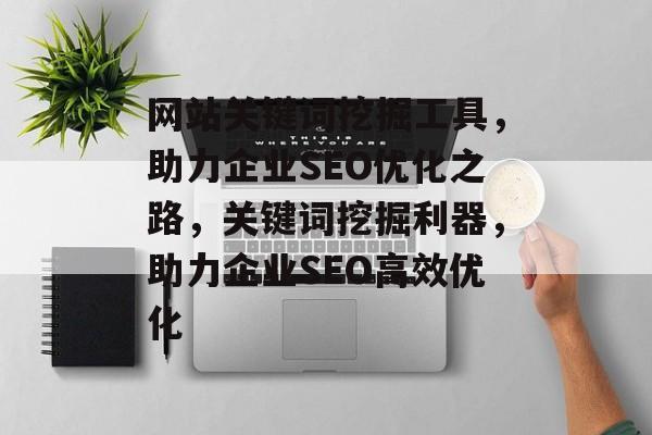 网站关键词挖掘工具，助力企业SEO优化之路，关键词挖掘利器，助力企业SEO高效优化