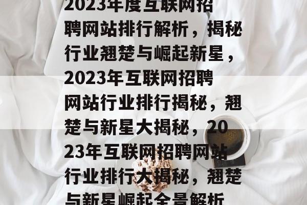 2023年度互联网招聘网站排行解析，揭秘行业翘楚与崛起新星，2023年互联网招聘网站行业排行揭秘，翘楚与新星大揭秘，2023年互联网招聘网站行业排行大揭秘，翘楚与新星崛起全景解析