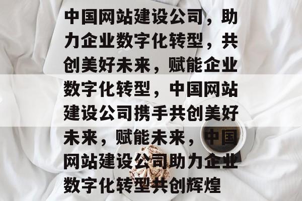 中国网站建设公司，助力企业数字化转型，共创美好未来，赋能企业数字化转型，中国网站建设公司携手共创美好未来，赋能未来，中国网站建设公司助力企业数字化转型共创辉煌