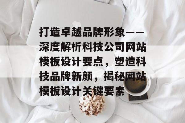 打造卓越品牌形象——深度解析科技公司网站模板设计要点，塑造科技品牌新颜，揭秘网站模板设计关键要素