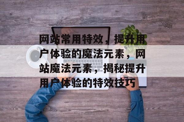 网站常用特效，提升用户体验的魔法元素，网站魔法元素，揭秘提升用户体验的特效技巧
