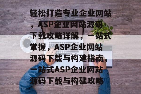 轻松打造专业企业网站，ASP企业网站源码下载攻略详解，一站式掌握，ASP企业网站源码下载与构建指南，一站式ASP企业网站源码下载与构建攻略