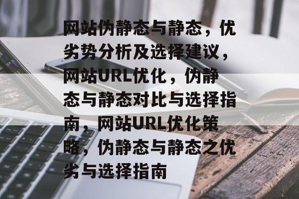 网站伪静态与静态，优劣势分析及选择建议，网站URL优化，伪静态与静态对比与选择指南，网站URL优化策略，伪静态与静态之优劣与选择指南