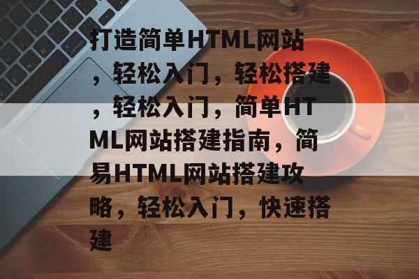 打造简单HTML网站，轻松入门，轻松搭建，轻松入门，简单HTML网站搭建指南，简易HTML网站搭建攻略，轻松入门，快速搭建