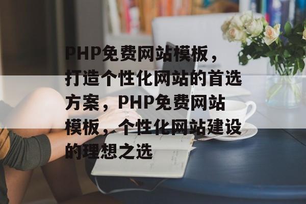 PHP免费网站模板，打造个性化网站的首选方案，PHP免费网站模板，个性化网站建设的理想之选