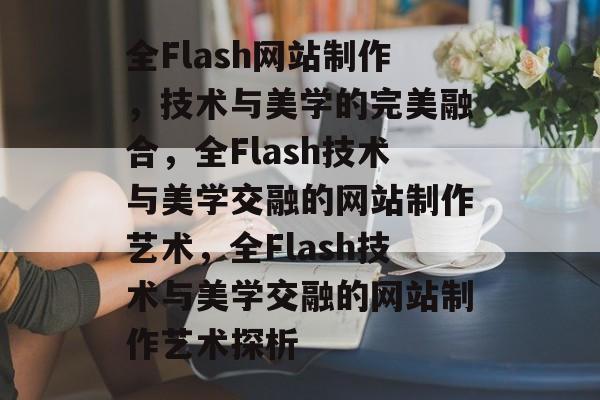 全Flash网站制作，技术与美学的完美融合，全Flash技术与美学交融的网站制作艺术，全Flash技术与美学交融的网站制作艺术探析