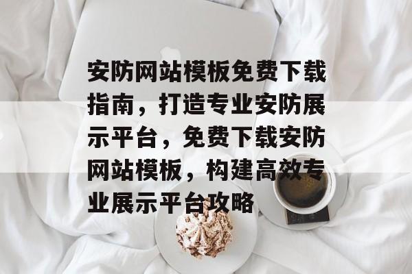 安防网站模板免费下载指南，打造专业安防展示平台，免费下载安防网站模板，构建高效专业展示平台攻略