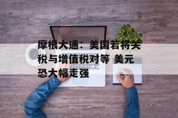 摩根大通：美国若将关税与增值税对等 美元恐大幅走强