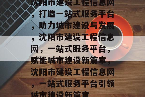 沈阳市建设工程信息网，打造一站式服务平台，助力城市建设与发展，沈阳市建设工程信息网，一站式服务平台，赋能城市建设新篇章，沈阳市建设工程信息网，一站式服务平台引领城市建设新篇章