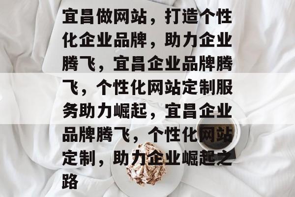 宜昌做网站，打造个性化企业品牌，助力企业腾飞，宜昌企业品牌腾飞，个性化网站定制服务助力崛起，宜昌企业品牌腾飞，个性化网站定制，助力企业崛起之路