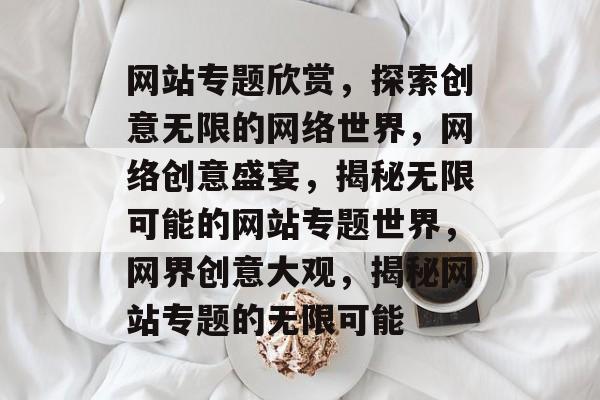 网站专题欣赏，探索创意无限的网络世界，网络创意盛宴，揭秘无限可能的网站专题世界，网界创意大观，揭秘网站专题的无限可能