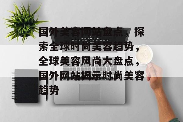国外美容网站盘点，探索全球时尚美容趋势，全球美容风尚大盘点，国外网站揭示时尚美容趋势