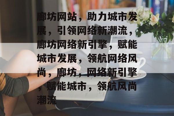 廊坊网站，助力城市发展，引领网络新潮流，廊坊网络新引擎，赋能城市发展，领航网络风尚，廊坊，网络新引擎，赋能城市，领航风尚潮流