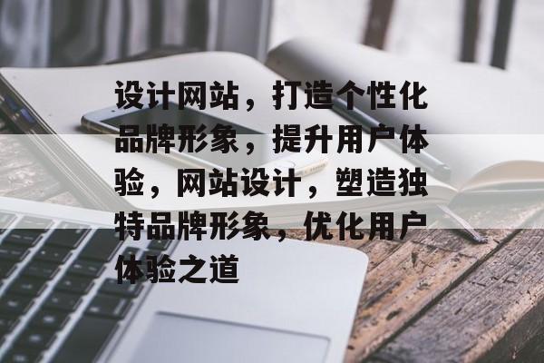 设计网站，打造个性化品牌形象，提升用户体验，网站设计，塑造独特品牌形象，优化用户体验之道