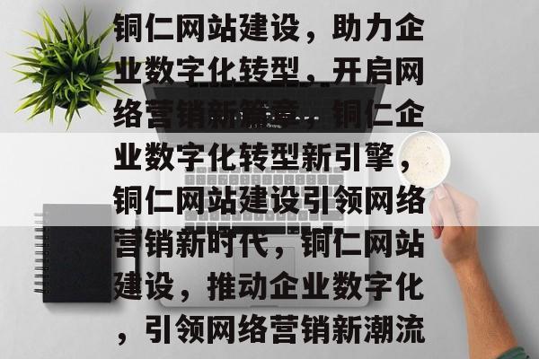 铜仁网站建设，助力企业数字化转型，开启网络营销新篇章，铜仁企业数字化转型新引擎，铜仁网站建设引领网络营销新时代，铜仁网站建设，推动企业数字化，引领网络营销新潮流