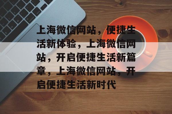上海微信网站，便捷生活新体验，上海微信网站，开启便捷生活新篇章，上海微信网站，开启便捷生活新时代