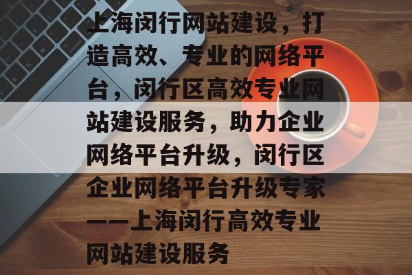 上海闵行网站建设，打造高效、专业的网络平台，闵行区高效专业网站建设服务，助力企业网络平台升级，闵行区企业网络平台升级专家——上海闵行高效专业网站建设服务